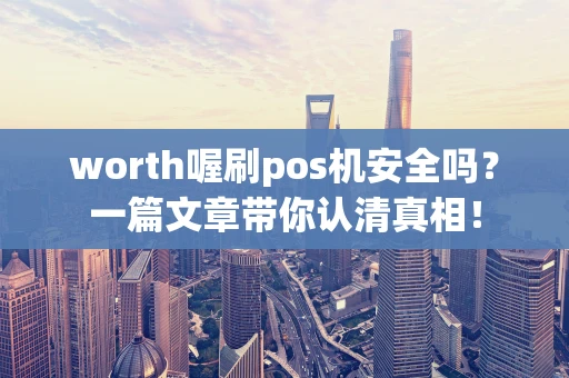 worth喔刷pos机安全吗？一篇文章带你认清真相！