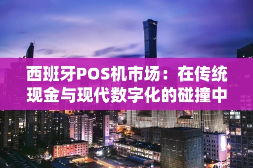 西班牙POS机市场：在传统现金与现代数字化的碰撞中前行