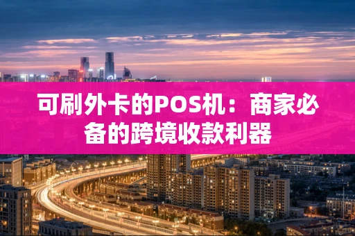 可刷外卡的POS机：商家必备的跨境收款利器