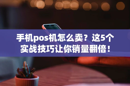 手机pos机怎么卖？这5个实战技巧让你销量翻倍！