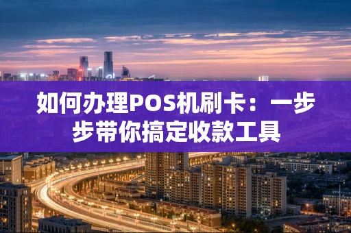 如何办理POS机刷卡：一步步带你搞定收款工具