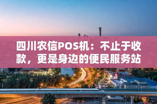 四川农信POS机：不止于收款，更是身边的便民服务站