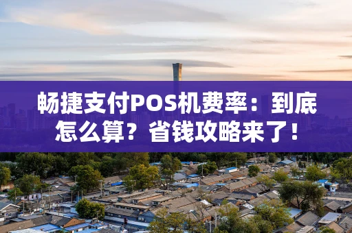 畅捷支付POS机费率：到底怎么算？省钱攻略来了！