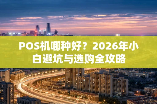 POS机哪种好？2026年小白避坑与选购全攻略