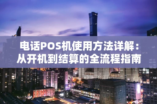 电话POS机使用方法详解：从开机到结算的全流程指南