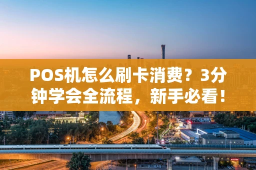 POS机怎么刷卡消费？3分钟学会全流程，新手必看！