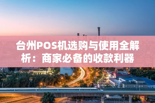 台州POS机选购与使用全解析：商家必备的收款利器