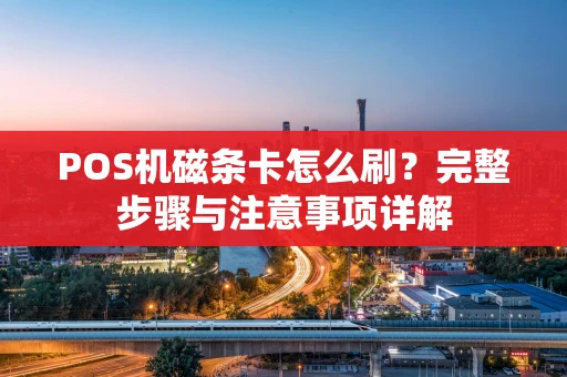 POS机磁条卡怎么刷？完整步骤与注意事项详解