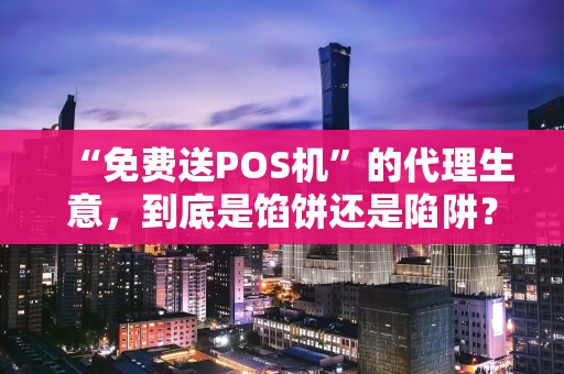 “免费送POS机”的代理生意，到底是馅饼还是陷阱？我来给你捋捋
