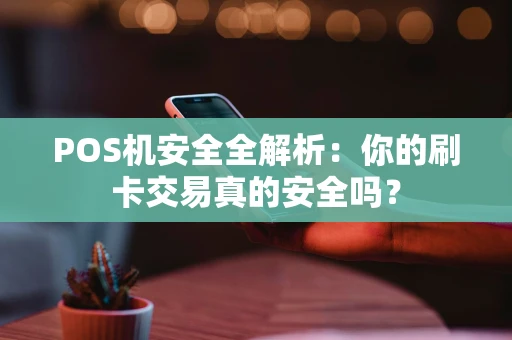 POS机安全全解析：你的刷卡交易真的安全吗？