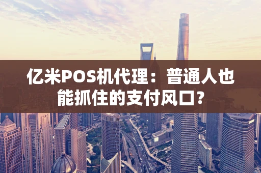 亿米POS机代理：普通人也能抓住的支付风口？