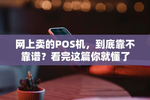 网上卖的POS机，到底靠不靠谱？看完这篇你就懂了