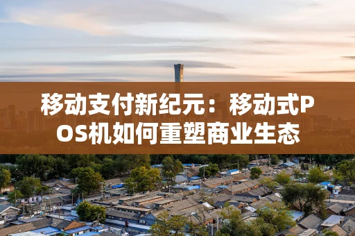 移动支付新纪元：移动式POS机如何重塑商业生态