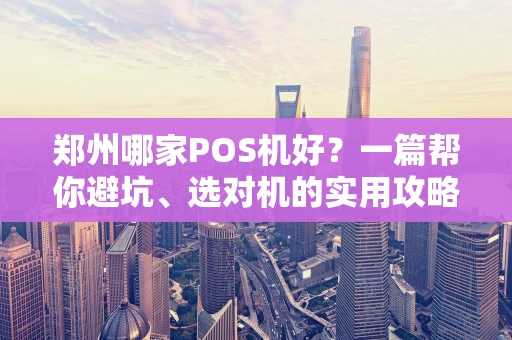 郑州哪家POS机好？一篇帮你避坑、选对机的实用攻略