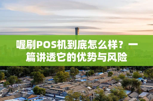 喔刷POS机到底怎么样？一篇讲透它的优势与风险