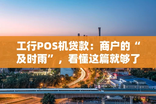 工行POS机贷款：商户的“及时雨”，看懂这篇就够了