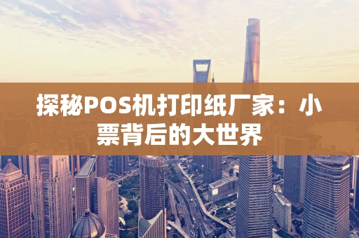 探秘POS机打印纸厂家：小票背后的大世界