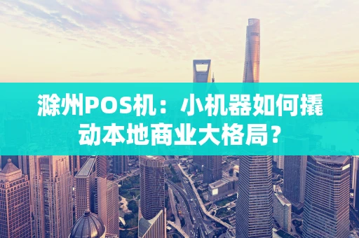 滁州POS机：小机器如何撬动本地商业大格局？