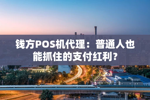 钱方POS机代理：普通人也能抓住的支付红利？