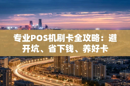 专业POS机刷卡全攻略：避开坑、省下钱、养好卡