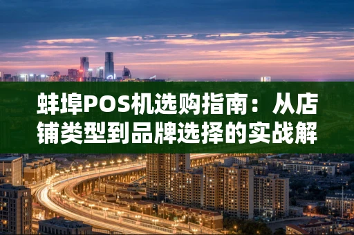 蚌埠POS机选购指南：从店铺类型到品牌选择的实战解析