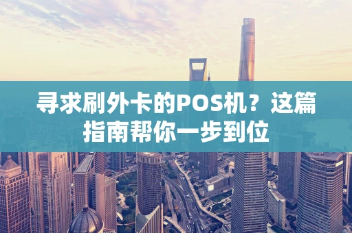 寻求刷外卡的POS机？这篇指南帮你一步到位