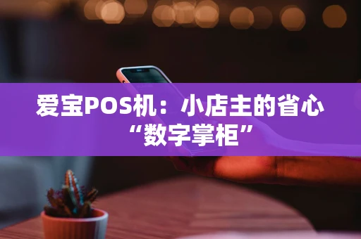 爱宝POS机：小店主的省心“数字掌柜”