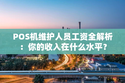 POS机维护人员工资全解析：你的收入在什么水平？
