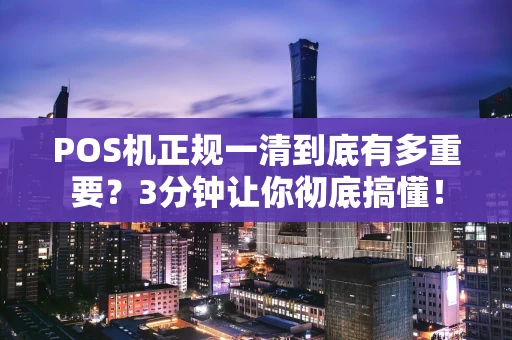 POS机正规一清到底有多重要？3分钟让你彻底搞懂！