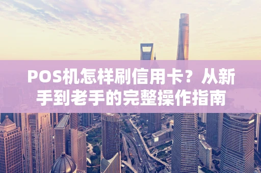 POS机怎样刷信用卡？从新手到老手的完整操作指南