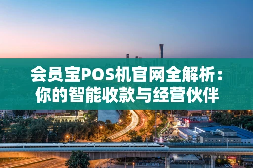 会员宝POS机官网全解析：你的智能收款与经营伙伴