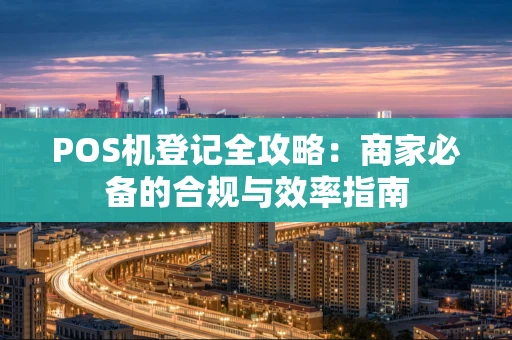 POS机登记全攻略：商家必备的合规与效率指南