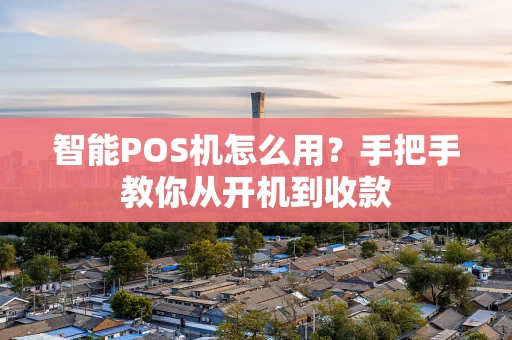 智能POS机怎么用？手把手教你从开机到收款