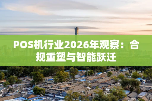 POS机行业2026年观察：合规重塑与智能跃迁