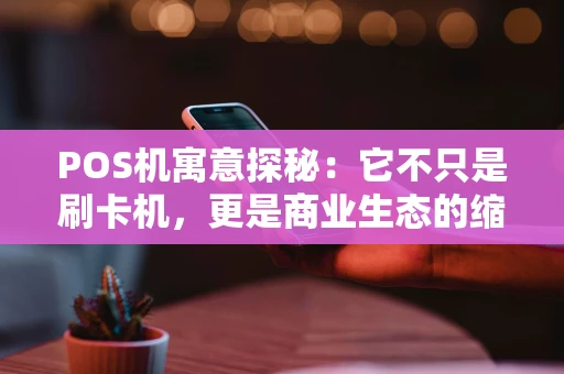 POS机寓意探秘：它不只是刷卡机，更是商业生态的缩影
