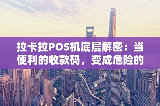 拉卡拉POS机底层解密：当便利的收款码，变成危险的套现工具