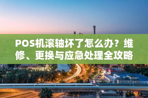 POS机滚轴坏了怎么办?维修、更换与应急处理全攻略 POS机滚轴坏了怎么办?维修、更换与应急处理全攻略