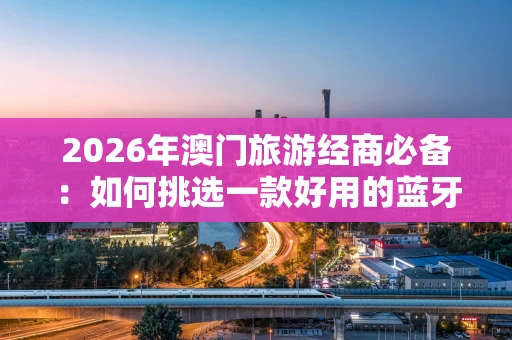 2026年澳门旅游经商必备：如何挑选一款好用的蓝牙POS机？