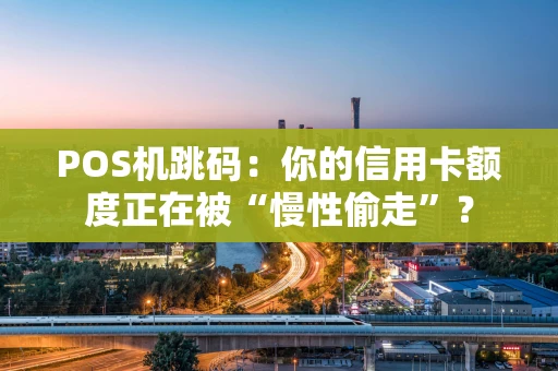 POS机跳码：你的信用卡额度正在被“慢性偷走”？