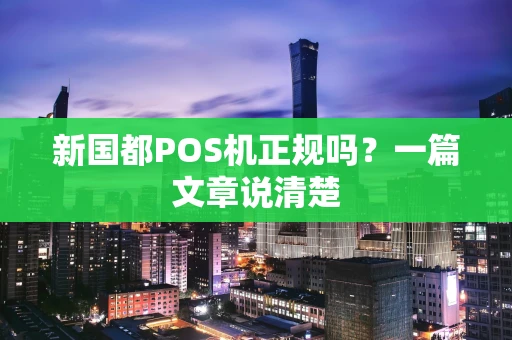 新国都POS机正规吗？一篇文章说清楚