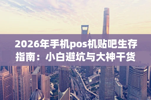 2026年手机pos机贴吧生存指南：小白避坑与大神干货都在这里！