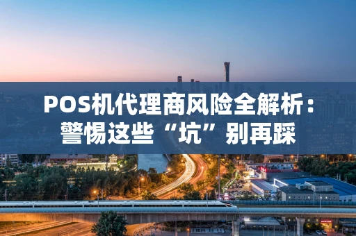 POS机代理商风险全解析：警惕这些“坑”别再踩