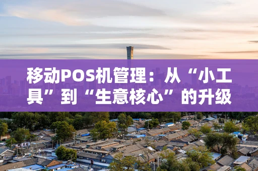 移动POS机管理：从“小工具”到“生意核心”的升级之路