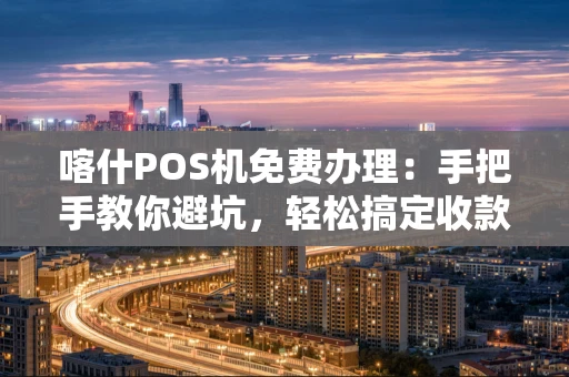 喀什POS机免费办理：手把手教你避坑，轻松搞定收款