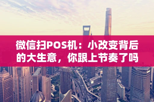 微信扫POS机：小改变背后的大生意，你跟上节奏了吗？