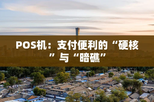 POS机：支付便利的“硬核”与“暗礁”