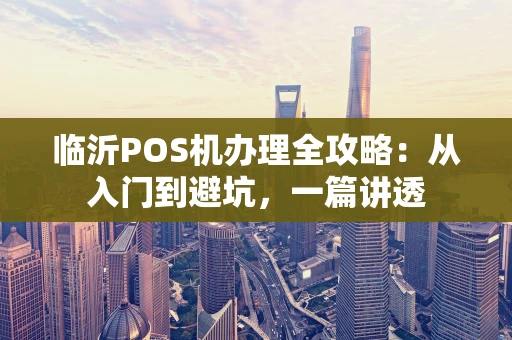 临沂POS机办理全攻略：从入门到避坑，一篇讲透