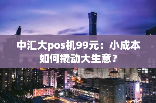 中汇大pos机99元：小成本如何撬动大生意？