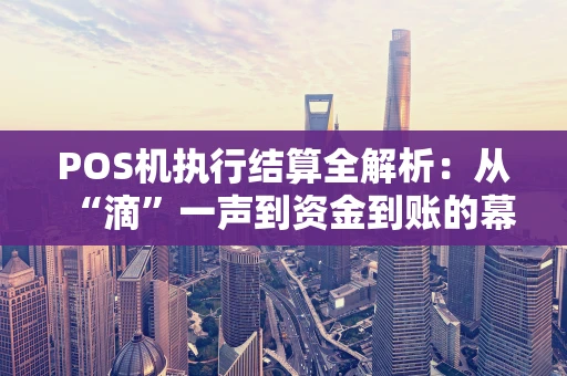 POS机执行结算全解析：从“滴”一声到资金到账的幕后之旅
