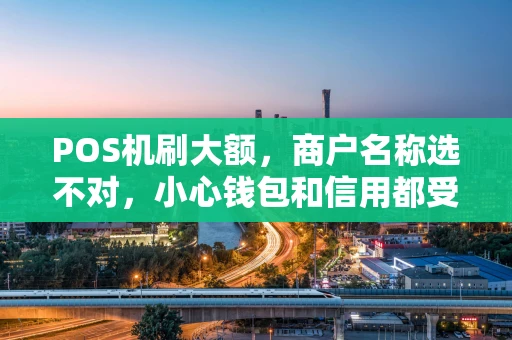 POS机刷大额，商户名称选不对，小心钱包和信用都受罪！